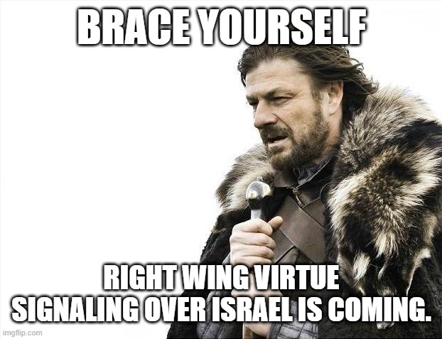 Brace Yourselves X is Coming | BRACE YOURSELF; RIGHT WING VIRTUE SIGNALING OVER ISRAEL IS COMING. | image tagged in memes,brace yourselves x is coming | made w/ Imgflip meme maker