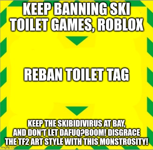 Stay aware of the Skibidivirus corrupting or generation! | KEEP BANNING SKI TOILET GAMES, ROBLOX; REBAN TOILET TAG; KEEP THE SKIBIDIVIRUS AT BAY, AND DON'T LET DAFUQ?BOOM! DISGRACE THE TF2 ART STYLE WITH THIS MONSTROSITY! | image tagged in stay alert control the virus save lives | made w/ Imgflip meme maker