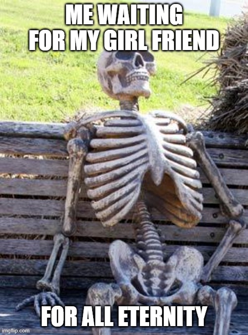 Waiting Skeleton | ME WAITING FOR MY GIRL FRIEND; FOR ALL ETERNITY | image tagged in memes,waiting skeleton | made w/ Imgflip meme maker