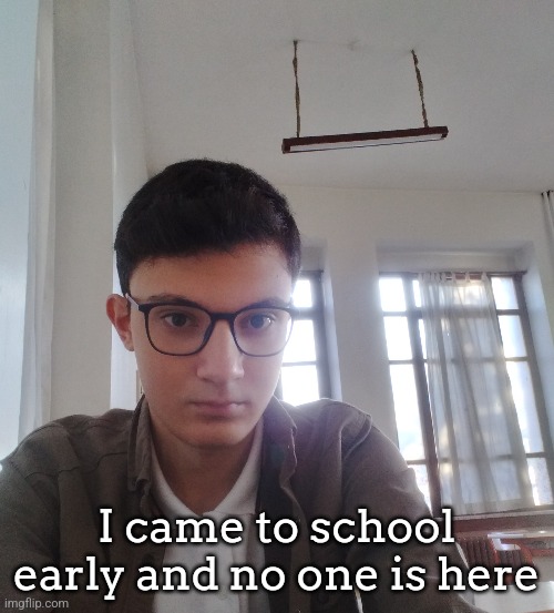 I came to school early and no one is here | made w/ Imgflip meme maker