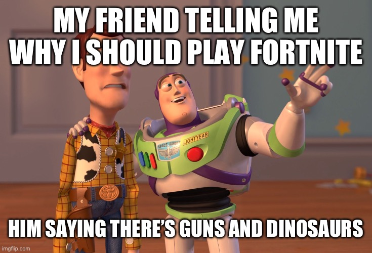 X, X Everywhere Meme | MY FRIEND TELLING ME WHY I SHOULD PLAY FORTNITE; HIM SAYING THERE’S GUNS AND DINOSAURS | image tagged in memes,x x everywhere | made w/ Imgflip meme maker