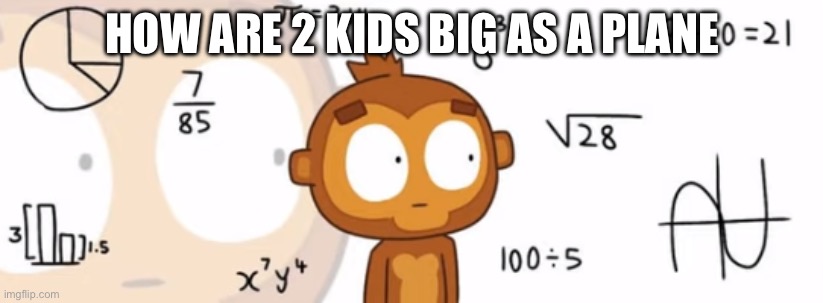 Bloons TD6 Monkey doing Math | HOW ARE 2 KIDS BIG AS A PLANE | image tagged in bloons td6 monkey doing math | made w/ Imgflip meme maker