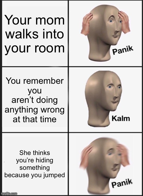 Factual evidence | Your mom walks into your room; You remember you aren’t doing anything wrong at that time; She thinks you’re hiding something because you jumped | image tagged in memes,panik kalm panik | made w/ Imgflip meme maker