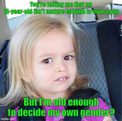 Confusing times, isn't it? | You're telling me that an 18-year-old isn't mature enough to own a gun; But I'm old enough to decide my own gender? | image tagged in confused little girl,woke,gender identity,second amendment,children,leftists | made w/ Imgflip meme maker