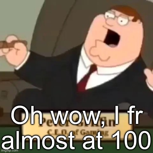 Peter Griffin, C.E.O. of Gaming | Oh wow, I fr almost at 100 | image tagged in peter griffin c e o of gaming | made w/ Imgflip meme maker