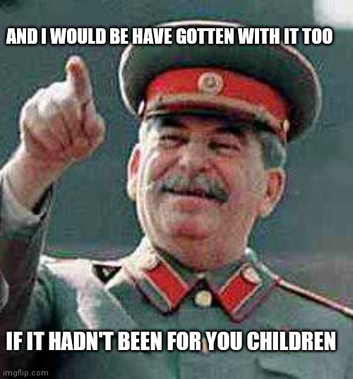 Stalin says | IF IT HADN'T BEEN FOR YOU CHILDREN AND I WOULD BE HAVE GOTTEN WITH IT TOO | image tagged in stalin says | made w/ Imgflip meme maker