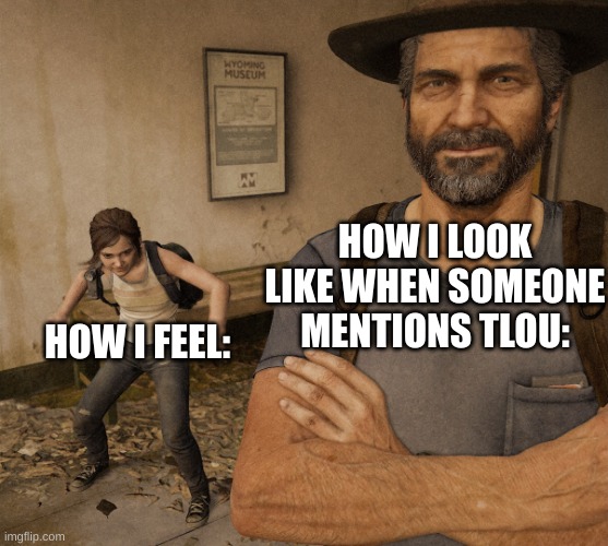 Me when Tlou | HOW I LOOK LIKE WHEN SOMEONE MENTIONS TLOU:; HOW I FEEL: | image tagged in joel and ellie museum | made w/ Imgflip meme maker