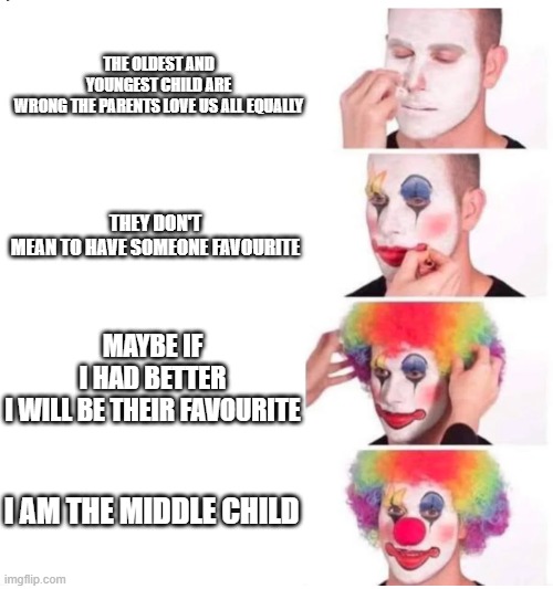 When The Middle Child Clowns Himself | THE OLDEST AND YOUNGEST CHILD ARE WRONG THE PARENTS LOVE US ALL EQUALLY; THEY DON'T MEAN TO HAVE SOMEONE FAVOURITE; MAYBE IF I HAD BETTER I WILL BE THEIR FAVOURITE; I AM THE MIDDLE CHILD | image tagged in clown makeup | made w/ Imgflip meme maker