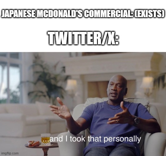 It's literally just a commercial with a happy family eating fries and McNuggets... | JAPANESE MCDONALD'S COMMERCIAL: (EXISTS); TWITTER/X: | image tagged in and i took that personally,mcdonald's,commercial,japan,twitter,what | made w/ Imgflip meme maker