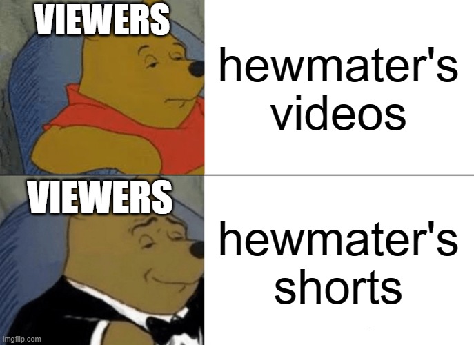 Tuxedo Winnie The Pooh Meme | VIEWERS; hewmater's videos; VIEWERS; hewmater's shorts | image tagged in memes,tuxedo winnie the pooh | made w/ Imgflip meme maker