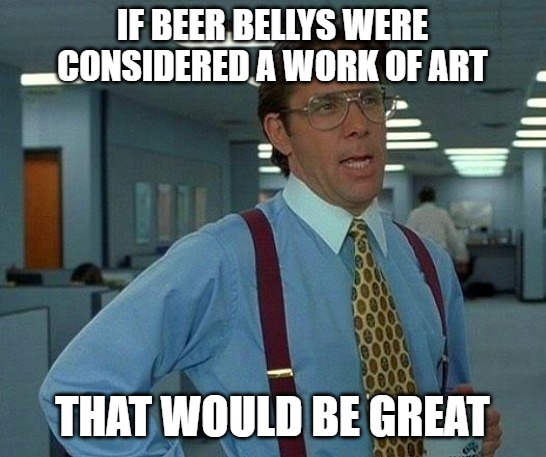That Would Be Great Meme | IF BEER BELLYS WERE CONSIDERED A WORK OF ART; THAT WOULD BE GREAT | image tagged in memes,that would be great | made w/ Imgflip meme maker