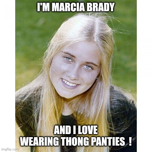 The real Brady Bunch... | I'M MARCIA BRADY; AND I LOVE WEARING THONG PANTIES  ! | image tagged in marcia brady | made w/ Imgflip meme maker
