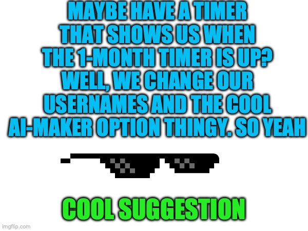 Good idea, eh????? | MAYBE HAVE A TIMER THAT SHOWS US WHEN THE 1-MONTH TIMER IS UP? WELL, WE CHANGE OUR USERNAMES AND THE COOL AI-MAKER OPTION THINGY. SO YEAH; COOL SUGGESTION | image tagged in something,that,i,have,to,say | made w/ Imgflip meme maker