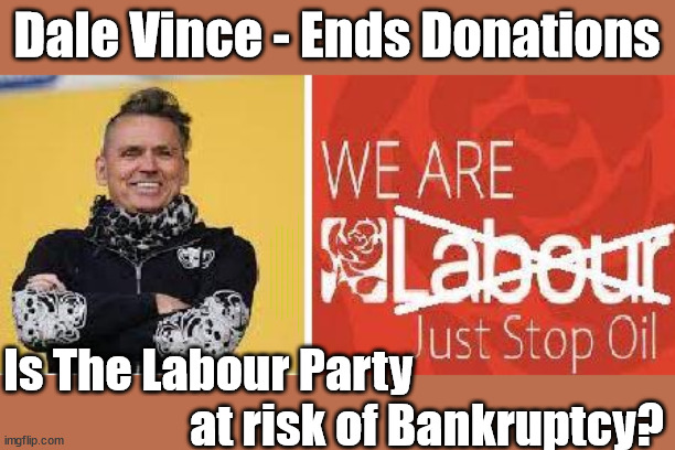 Dale Vince - Is Labour at risk of Bankruptcy? | Dale Vince - Ends Donations; Vote for my 10 year recovery plan; Starmer will be 71yrs old in 10yrs time !!! paid for with Pixie-Dust; Old man Starmer Glitter Bombed; The Labour Party Starmer Glitter Bombed; Rachel Reeves is Labours Liz Truss; #Careful how you vote #Immigration #Starmerout #Labour #wearecorbyn #KeirStarmer #DianeAbbott #McDonnell #cultofcorbyn #labourisdead #labourracism #socialistsunday #nevervotelabour #socialistanyday #Antisemitism #Savile #SavileGate #Paedo #Worboys #GroomingGangs #Paedophile #IllegalImmigration #Immigrants #Invasion #StarmerResign #Starmeriswrong #SirSoftie #SirSofty #Blair #Steroids #Economy #AR4PM #ShadowPM #ShadowDeputyPM #Rayner #AngelaRayner #ShadowChancellor #Reeves #RachelReeves #LizTruss #Truss Labour Conference 2023 #Glitter #GlitterBomb; Labour conference 2023; Starmer to fix everything before he's 72 Dale Vince; Is The Labour Party 
                    at risk of Bankruptcy? | image tagged in labour starmer dale vince,illegal immigration,labourisdead,stop boats rwanda echr,20 mph ulez eu 4th tier,just stop oil | made w/ Imgflip meme maker