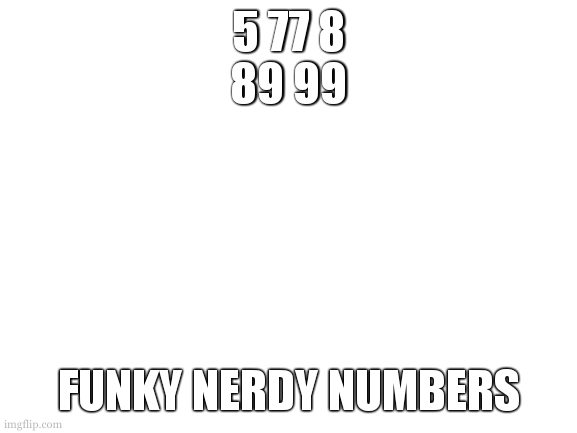H stands for How the Heck did we get Here | 5 77 8
89 99; CHEMISTRY; FUNKY NERDY NUMBERS | image tagged in blank white template,trust me mods this is in the right stream,just a small little puzzle | made w/ Imgflip meme maker