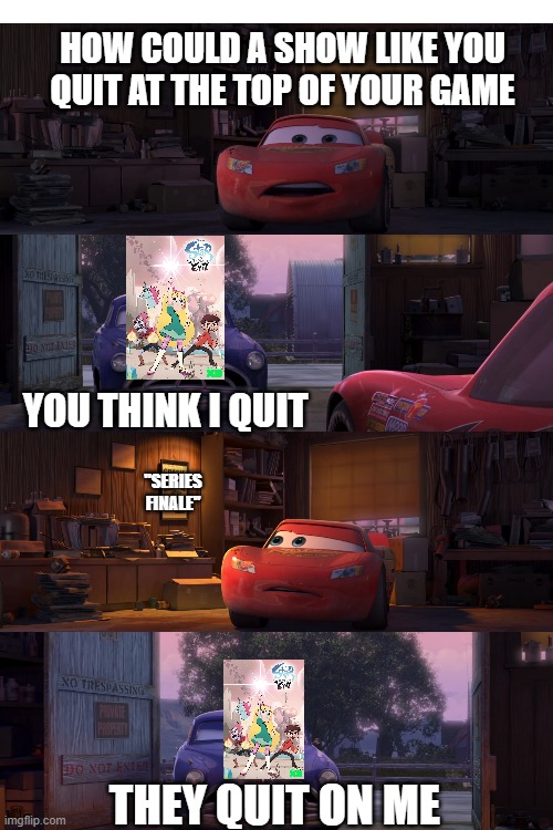 They quit on me | HOW COULD A SHOW LIKE YOU QUIT AT THE TOP OF YOUR GAME; YOU THINK I QUIT; "SERIES FINALE"; THEY QUIT ON ME | image tagged in star vs the forces of evil | made w/ Imgflip meme maker