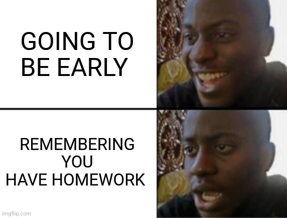 Oh yeah! Oh no... | GOING TO BE EARLY; REMEMBERING YOU HAVE HOMEWORK | image tagged in oh yeah oh no,homework | made w/ Imgflip meme maker