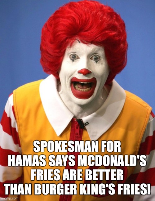 Ronald McDonald | SPOKESMAN FOR HAMAS SAYS MCDONALD'S FRIES ARE BETTER THAN BURGER KING'S FRIES! | image tagged in ronald mcdonald | made w/ Imgflip meme maker