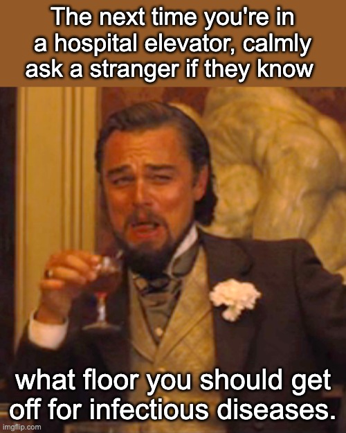 Hospital humor | The next time you're in a hospital elevator, calmly ask a stranger if they know; what floor you should get off for infectious diseases. | image tagged in memes,laughing leo,dad joke | made w/ Imgflip meme maker