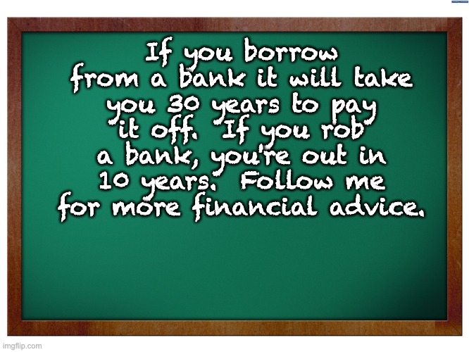 Bank | If you borrow from a bank it will take you 30 years to pay it off.  If you rob a bank, you're out in 10 years.  Follow me for more financial advice. | image tagged in green blank blackboard | made w/ Imgflip meme maker