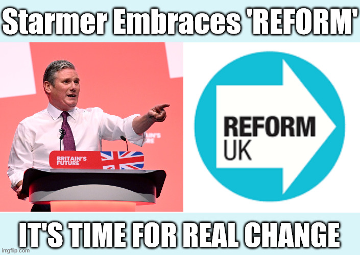 Starmer Embraces 'REFORM' - It's time for 'REAL' change | Starmer Embraces 'REFORM'; Vote for my 10 year recovery plan; Starmer will be 71yrs old in 10yrs time !!! All paid for with Pixie-Dust; Old man Starmer Glitter Bombed; The Labour Party Starmer Glitter Bombed; Rachel Reeves is Labours Liz Truss; #Careful how you vote #Immigration #Starmerout #Labour #wearecorbyn #KeirStarmer #DianeAbbott #McDonnell #cultofcorbyn #labourisdead #labourracism #socialistsunday #nevervotelabour #socialistanyday #Antisemitism #Savile #SavileGate #Paedo #Worboys #GroomingGangs #Paedophile #IllegalImmigration #Immigrants #Invasion #StarmerResign #Starmeriswrong #SirSoftie #SirSofty #Blair #Steroids #Economy #AR4PM #ShadowPM #ShadowDeputyPM #Rayner #AngelaRayner #ShadowChancellor #Reeves #RachelReeves #LizTruss #Truss Labour Conference 2023 #Glitter #GlitterBomb; Labour conference 2023; I'll fix everything before I'm 72 The Reform Party; IT'S TIME FOR REAL CHANGE | image tagged in starmer the reform party,illegal immigration,labourisdead,stop boats rwanda echr,20 mph ulez eu 4th tier,just stop oil | made w/ Imgflip meme maker