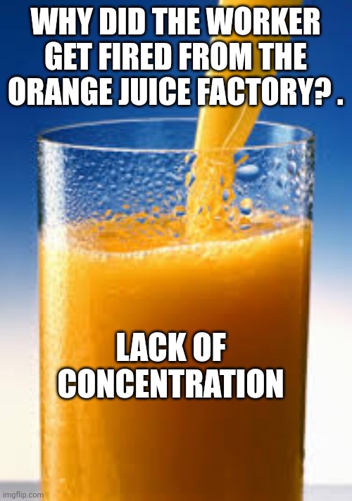 Orange Juice | WHY DID THE WORKER GET FIRED FROM THE ORANGE JUICE FACTORY? . LACK OF CONCENTRATION | image tagged in dad joke,orange juice,humor,funny,corny joke | made w/ Imgflip meme maker
