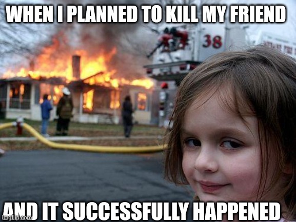 Disaster Girl | WHEN I PLANNED TO KILL MY FRIEND; AND IT SUCCESSFULLY HAPPENED | image tagged in memes,disaster girl | made w/ Imgflip meme maker