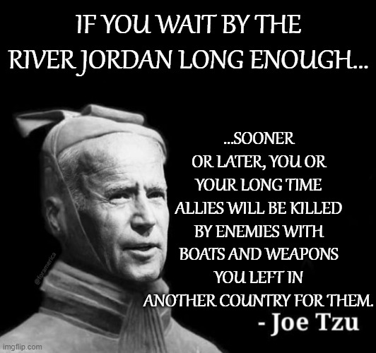 Joe Tzu box | IF YOU WAIT BY THE RIVER JORDAN LONG ENOUGH... ...SOONER OR LATER, YOU OR YOUR LONG TIME ALLIES WILL BE KILLED BY ENEMIES WITH BOATS AND WEA | image tagged in joe tzu box | made w/ Imgflip meme maker