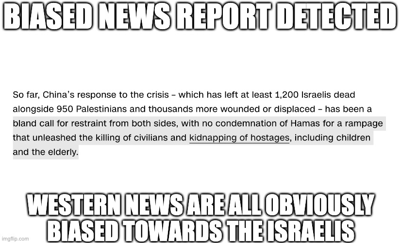 Apparently you can tell where news come from now just by reading a paragraph. Gotta start switching my news source | BIASED NEWS REPORT DETECTED; WESTERN NEWS ARE ALL OBVIOUSLY BIASED TOWARDS THE ISRAELIS | image tagged in china,biased media,western,israel,palestine,pro-asia | made w/ Imgflip meme maker