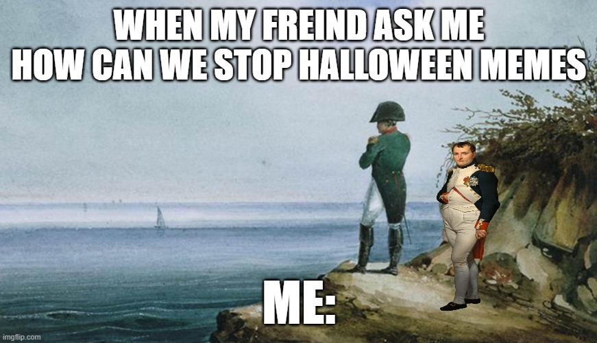 Napoleon theres nothing we can do | WHEN MY FREIND ASK ME HOW CAN WE STOP HALLOWEEN MEMES; ME: | image tagged in napoleon theres nothing we can do | made w/ Imgflip meme maker