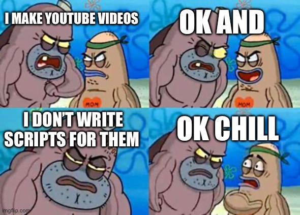 Any other YouTubers do this | OK AND; I MAKE YOUTUBE VIDEOS; OK CHILL; I DON’T WRITE SCRIPTS FOR THEM | image tagged in memes,how tough are you | made w/ Imgflip meme maker