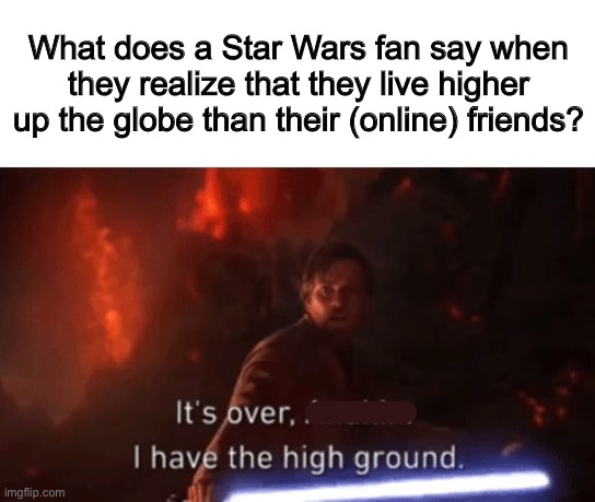 Ty DarthSwede for the meme idea :D | What does a Star Wars fan say when they realize that they live higher up the globe than their (online) friends? | image tagged in i have the high ground | made w/ Imgflip meme maker