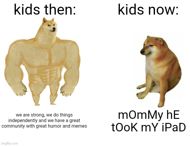 Buff Doge vs. Cheems | kids then:; kids now:; we are strong, we do things independently and we have a great community with great humor and memes; mOmMy hE tOoK mY iPaD | image tagged in memes,buff doge vs cheems,kids these days,gen z humor,gen alpha,gen z | made w/ Imgflip meme maker