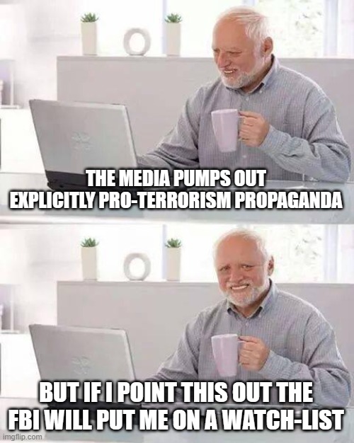 Hide the Pain Harold | THE MEDIA PUMPS OUT EXPLICITLY PRO-TERRORISM PROPAGANDA; BUT IF I POINT THIS OUT THE FBI WILL PUT ME ON A WATCH-LIST | image tagged in memes,hide the pain harold | made w/ Imgflip meme maker