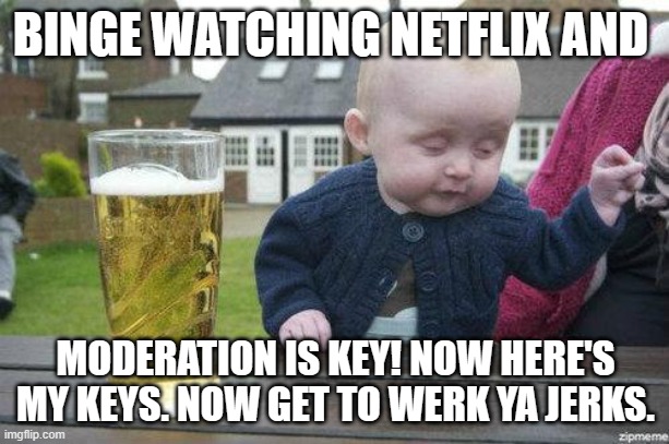 Drunk Baby | BINGE WATCHING NETFLIX AND MODERATION IS KEY! NOW HERE'S MY KEYS. NOW GET TO WERK YA JERKS. | image tagged in drunk baby | made w/ Imgflip meme maker