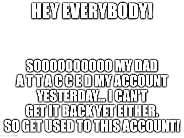 Bruh | HEY EVERYBODY! SOOOOOOOOOO MY DAD A T T A C C E D MY ACCOUNT YESTERDAY... I CAN'T GET IT BACK YET EITHER. SO GET USED TO THIS ACCOUNT! | image tagged in oof | made w/ Imgflip meme maker