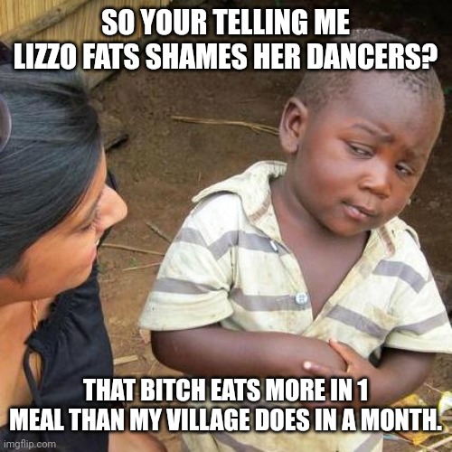 Third World Skeptical Kid Meme | SO YOUR TELLING ME LIZZO FATS SHAMES HER DANCERS? THAT BITCH EATS MORE IN 1 MEAL THAN MY VILLAGE DOES IN A MONTH. | image tagged in memes,third world skeptical kid | made w/ Imgflip meme maker