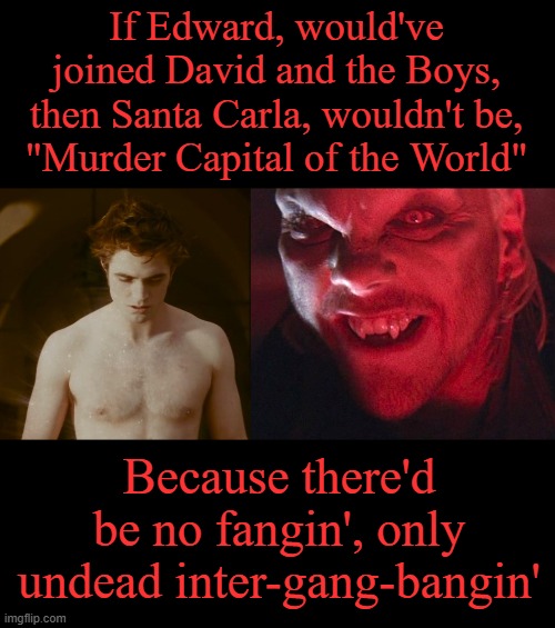 The Lost Boi | If Edward, would've joined David and the Boys, then Santa Carla, wouldn't be,
"Murder Capital of the World"; Because there'd be no fangin', only undead inter-gang-bangin' | image tagged in vampire,gangbang,lost,boi,edward,twilight | made w/ Imgflip meme maker