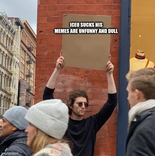 iceu sucks | ICEU SUCKS HIS MEMES ARE UNFUNNY AND DULL | image tagged in guy holding cardboard sign,iceu | made w/ Imgflip meme maker