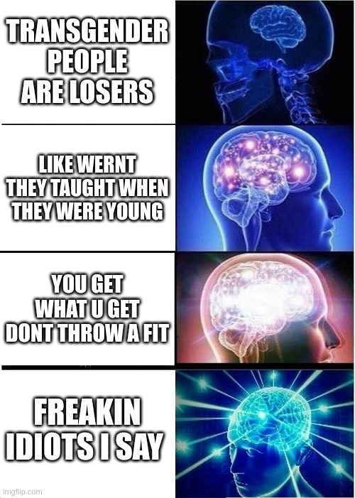 Expanding Brain Meme | TRANSGENDER PEOPLE ARE LOSERS; LIKE WERNT THEY TAUGHT WHEN THEY WERE YOUNG; YOU GET WHAT U GET DONT THROW A FIT; FREAKIN IDIOTS I SAY | image tagged in memes,expanding brain,lol so funny | made w/ Imgflip meme maker