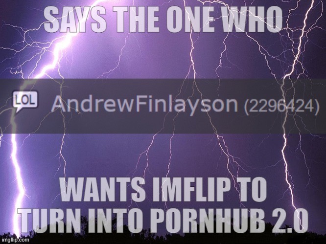 says the one who wants imglfip to be turned itno pornhub | image tagged in says the one who wants imglfip to be turned itno pornhub | made w/ Imgflip meme maker