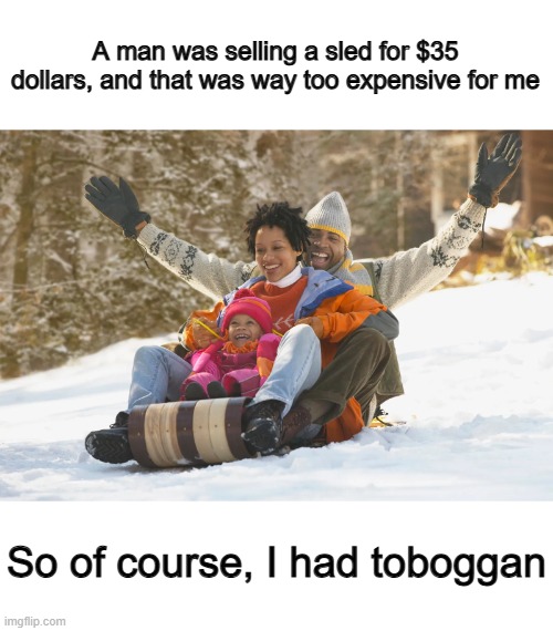 Get it? Toboggan and "to bargain"? | A man was selling a sled for $35 dollars, and that was way too expensive for me; So of course, I had toboggan | made w/ Imgflip meme maker