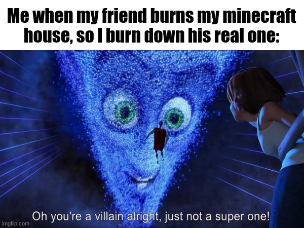 Wait- it's just me? | Me when my friend burns my minecraft house, so I burn down his real one: | image tagged in minecraft | made w/ Imgflip meme maker