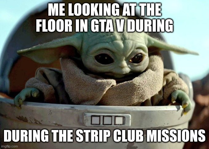 baby yoda looking down | ME LOOKING AT THE FLOOR IN GTA V DURING DURING THE STRIP CLUB MISSIONS | image tagged in baby yoda looking down | made w/ Imgflip meme maker