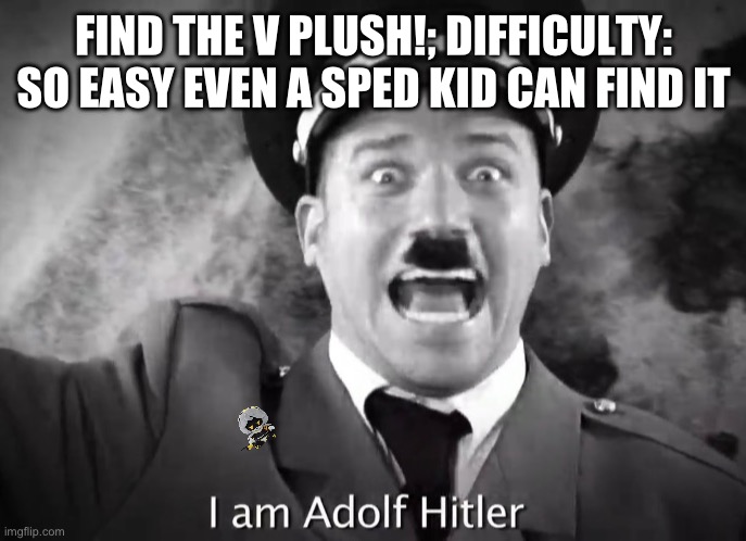 I AM ADOLF HITLER! | FIND THE V PLUSH!; DIFFICULTY: SO EASY EVEN A SPED KID CAN FIND IT | image tagged in i am adolf hitler | made w/ Imgflip meme maker