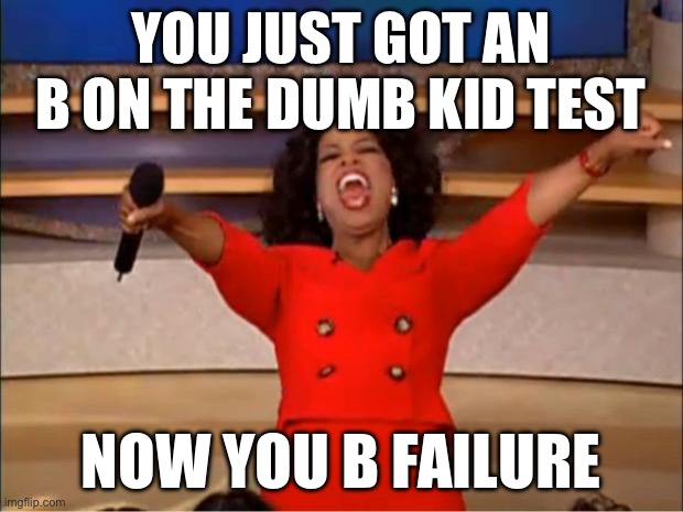 Getting a B be like | YOU JUST GOT AN B ON THE DUMB KID TEST; NOW YOU B FAILURE | image tagged in memes,oprah you get a | made w/ Imgflip meme maker