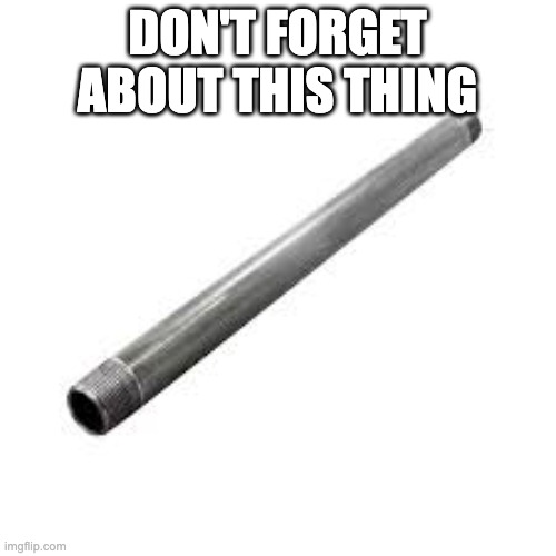 Metal pipe | DON'T FORGET ABOUT THIS THING | image tagged in metal pipe | made w/ Imgflip meme maker
