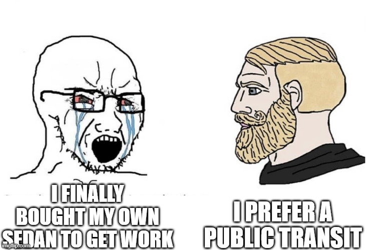 opinion | I PREFER A PUBLIC TRANSIT; I FINALLY BOUGHT MY OWN SEDAN TO GET WORK | image tagged in soyboy vs yes chad,not funny | made w/ Imgflip meme maker