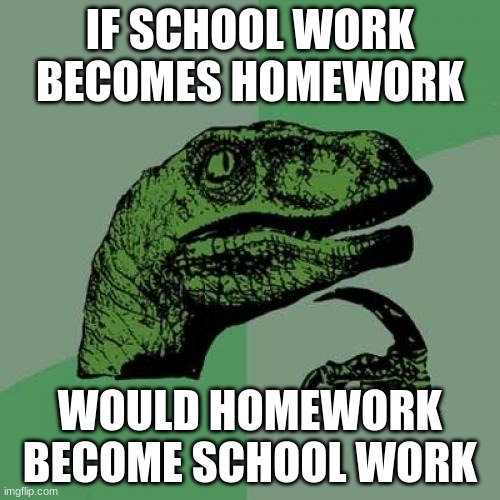 Philosoraptor Meme | IF SCHOOL WORK BECOMES HOMEWORK; WOULD HOMEWORK BECOME SCHOOL WORK | image tagged in memes,philosoraptor | made w/ Imgflip meme maker