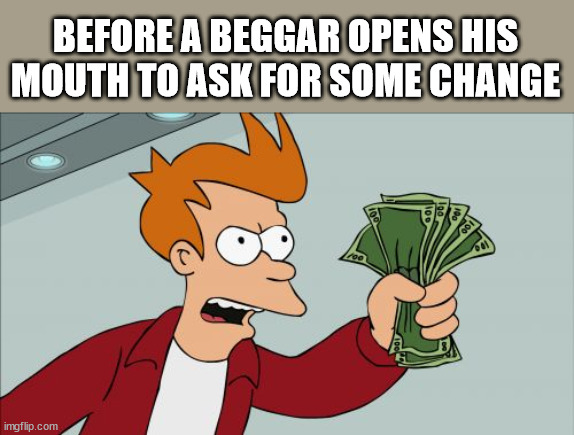 How to do charity | BEFORE A BEGGAR OPENS HIS
MOUTH TO ASK FOR SOME CHANGE | image tagged in memes,shut up and take my money fry,beggar,fast,oh wow are you actually reading these tags | made w/ Imgflip meme maker